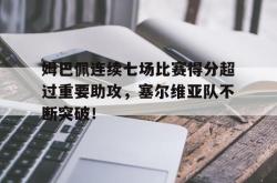 姆巴佩连续七场比赛得分超过重要助攻，塞尔维亚队不断突破！的简单介绍