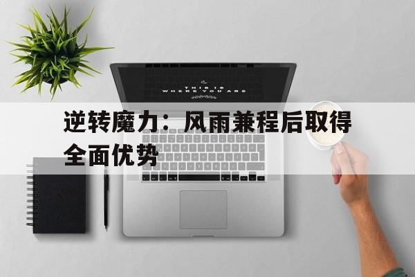 关于逆转魔力：风雨兼程后取得全面优势的信息