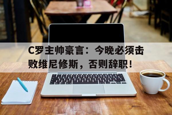 关于C罗主帅豪言：今晚必须击败维尼修斯，否则辞职！的信息